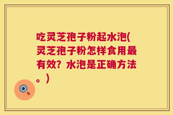 吃灵芝孢子粉起水泡(灵芝孢子粉怎样食用最有效?水泡是正确方法。) 第1张 吃灵芝孢子粉起水泡(灵芝孢子粉怎样食用最有效?水泡是正确方法。) 第1张