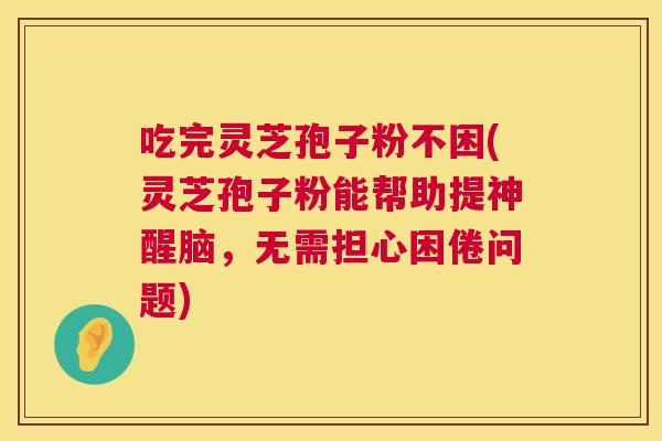 吃完灵芝孢子粉不困(灵芝孢子粉能帮助提神醒脑,无需担心困倦问题) 第1张 吃完灵芝孢子粉不困(灵芝孢子粉能帮助提神醒脑,无需担心困倦问题) 第1张