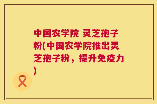 中国农学院 灵芝孢子粉(中国农学院推出灵芝孢子粉,提升免疫力) 第1张 中国农学院 灵芝孢子粉(中国农学院推出灵芝孢子粉,提升免疫力) 第1张