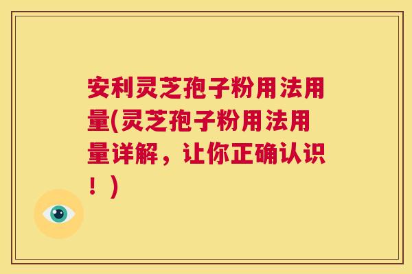 安利灵芝孢子粉用法用量(灵芝孢子粉用法用量详解,让你正确认识!) 第1张 安利灵芝孢子粉用法用量(灵芝孢子粉用法用量详解,让你正确认识!) 第1张