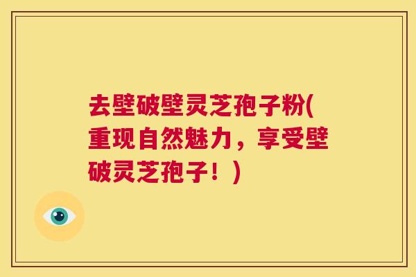 去壁破壁灵芝孢子粉(重现自然魅力,享受壁破灵芝孢子!) 第1张 去壁破壁灵芝孢子粉(重现自然魅力,享受壁破灵芝孢子!) 第1张