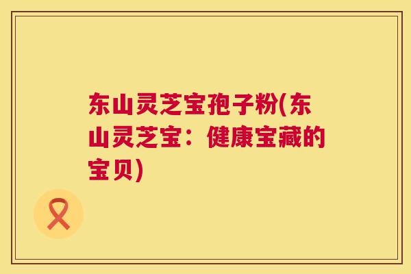 东山灵芝宝孢子粉(东山灵芝宝:健康宝藏的宝贝) 第1张 东山灵芝宝孢子粉(东山灵芝宝:健康宝藏的宝贝) 第1张