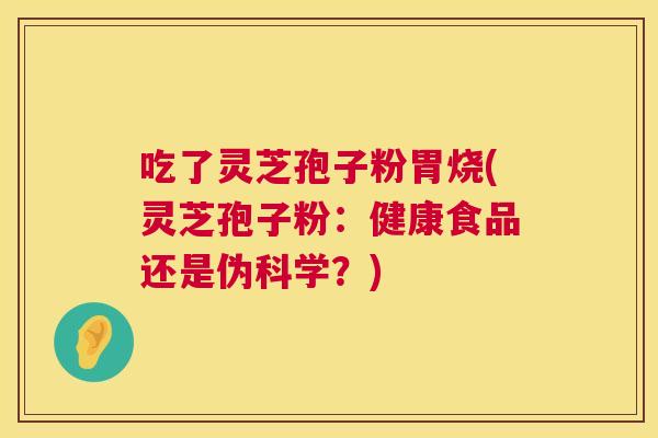 吃了灵芝孢子粉胃烧(灵芝孢子粉:健康食品还是伪科学?) 第1张 吃了灵芝孢子粉胃烧(灵芝孢子粉:健康食品还是伪科学?) 第1张