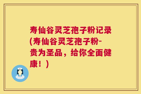 寿仙谷灵芝孢子粉记录(寿仙谷灵芝孢子粉-贵为圣品,给你全面健康!) 第1张 寿仙谷灵芝孢子粉记录(寿仙谷灵芝孢子粉-贵为圣品,给你全面健康!) 第1张