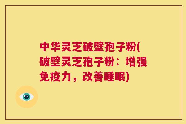 中华灵芝破壁孢子粉(破壁灵芝孢子粉：增强免疫力，改善睡眠)  第1张