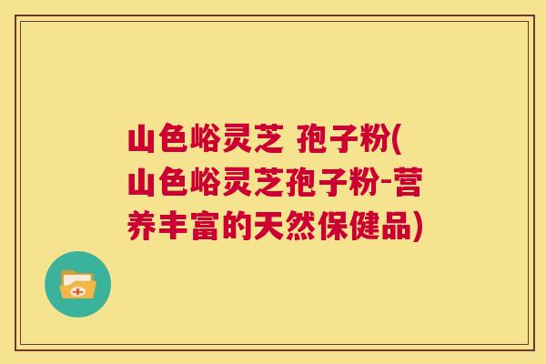 山色峪灵芝 孢子粉(山色峪灵芝孢子粉-营养丰富的天然保健品) 第1张 山色峪灵芝 孢子粉(山色峪灵芝孢子粉-营养丰富的天然保健品) 第1张