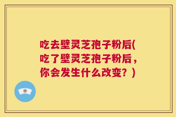 吃去壁灵芝孢子粉后(吃了壁灵芝孢子粉后,你会发生什么改变?) 第1张 吃去壁灵芝孢子粉后(吃了壁灵芝孢子粉后,你会发生什么改变?) 第1张