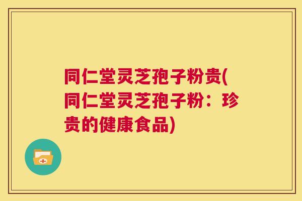 同仁堂灵芝孢子粉贵(同仁堂灵芝孢子粉：珍贵的健康食品)  第1张