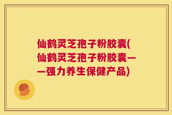 仙鹤灵芝孢子粉胶囊(仙鹤灵芝孢子粉胶囊——强力养生保健产品) 第1张 仙鹤灵芝孢子粉胶囊(仙鹤灵芝孢子粉胶囊——强力养生保健产品) 第1张