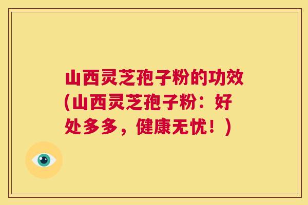 山西灵芝孢子粉的功效(山西灵芝孢子粉：好处多多，健康无忧！)  第1张