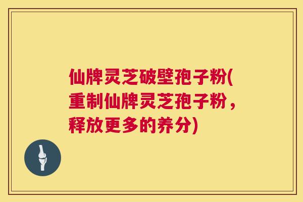 仙牌灵芝破壁孢子粉(重制仙牌灵芝孢子粉，释放更多的养分)  第1张