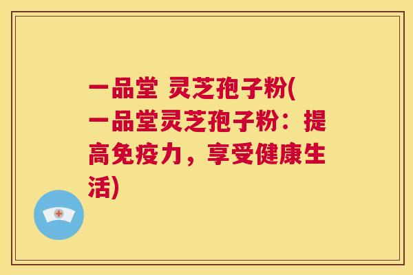 一品堂 灵芝孢子粉(一品堂灵芝孢子粉:提高免疫力,享受健康生活) 第1张 一品堂 灵芝孢子粉(一品堂灵芝孢子粉:提高免疫力,享受健康生活) 第1张