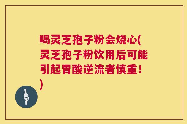 喝灵芝孢子粉会烧心(灵芝孢子粉饮用后可能引起胃酸逆流者慎重!) 第1张 喝灵芝孢子粉会烧心(灵芝孢子粉饮用后可能引起胃酸逆流者慎重!) 第1张