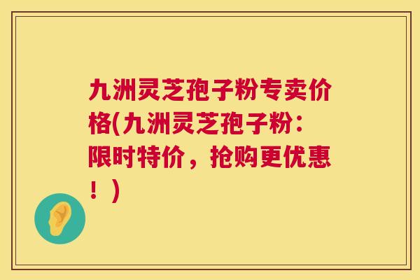 九洲灵芝孢子粉专卖价格(九洲灵芝孢子粉：限时特价，抢购更优惠！)  第1张