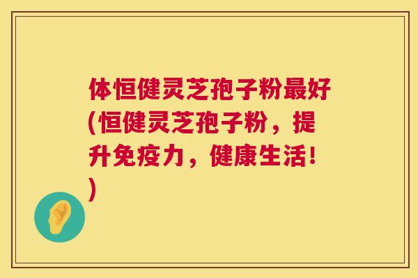 体恒健灵芝孢子粉最好(恒健灵芝孢子粉,提升免疫力,健康生活!) 第1张 体恒健灵芝孢子粉最好(恒健灵芝孢子粉,提升免疫力,健康生活!) 第1张