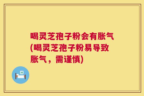 喝灵芝孢子粉会有胀气(喝灵芝孢子粉易导致胀气，需谨慎)  第1张