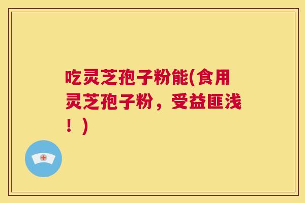 吃灵芝孢子粉能(食用灵芝孢子粉,受益匪浅!) 第1张 吃灵芝孢子粉能(食用灵芝孢子粉,受益匪浅!) 第1张