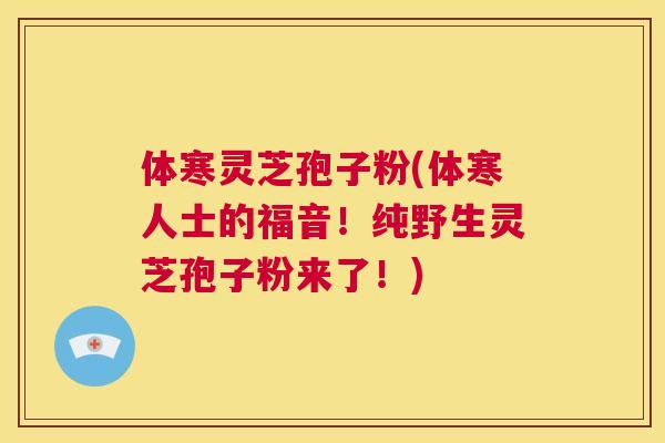 体寒灵芝孢子粉(体寒人士的福音!纯野生灵芝孢子粉来了!) 第1张 体寒灵芝孢子粉(体寒人士的福音!纯野生灵芝孢子粉来了!) 第1张