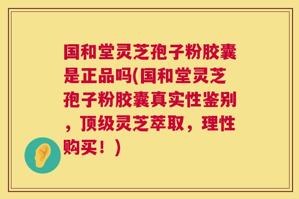 国和堂灵芝孢子粉胶囊是正品吗(国和堂灵芝孢子粉胶囊真实性鉴别,顶级灵芝萃取,理性购买!) 第1张 国和堂灵芝孢子粉胶囊是正品吗(国和堂灵芝孢子粉胶囊真实性鉴别,顶级灵芝萃取,理性购买!) 第1张