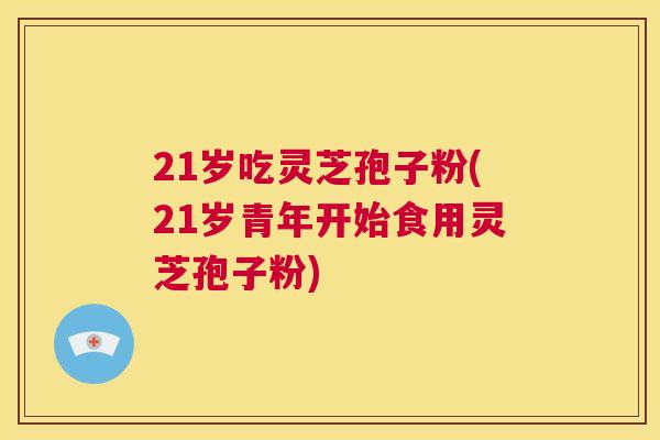 21岁吃灵芝孢子粉(21岁青年开始食用灵芝孢子粉) 第1张 21岁吃灵芝孢子粉(21岁青年开始食用灵芝孢子粉) 第1张