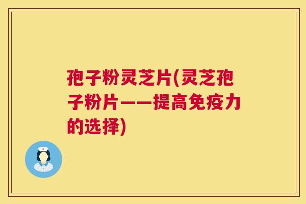 孢子粉灵芝片(灵芝孢子粉片——提高免疫力的选择) 第1张 孢子粉灵芝片(灵芝孢子粉片——提高免疫力的选择) 第1张