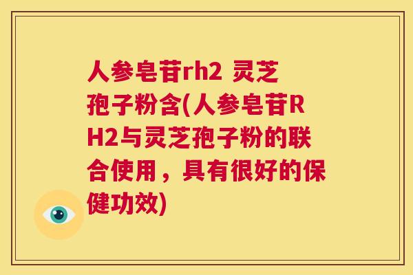 人参皂苷rh2 灵芝孢子粉含(人参皂苷RH2与灵芝孢子粉的联合使用，具有很好的保健功效)  第1张