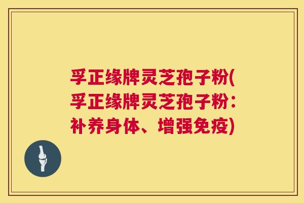 孚正缘牌灵芝孢子粉(孚正缘牌灵芝孢子粉：补养身体、增强免疫)  第1张