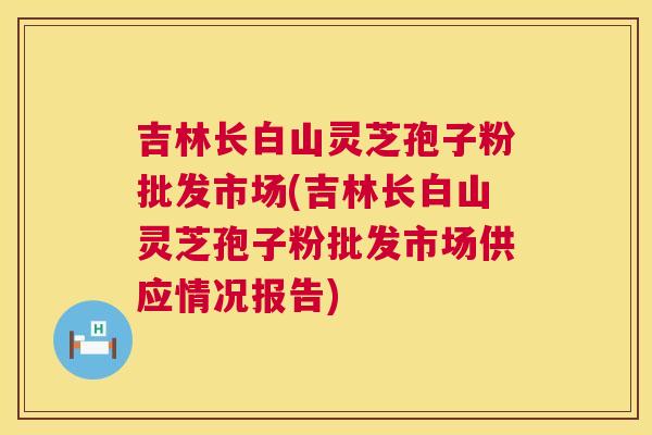 吉林长白山灵芝孢子粉批发市场(吉林长白山灵芝孢子粉批发市场供应情况报告) 第1张 吉林长白山灵芝孢子粉批发市场(吉林长白山灵芝孢子粉批发市场供应情况报告) 第1张