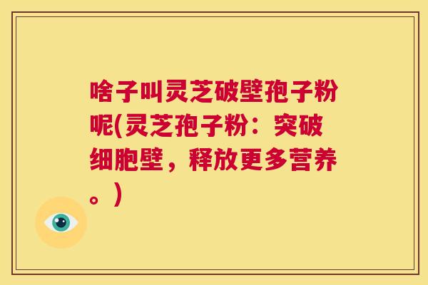 啥子叫灵芝破壁孢子粉呢(灵芝孢子粉:突破细胞壁,释放更多营养。) 第1张 啥子叫灵芝破壁孢子粉呢(灵芝孢子粉:突破细胞壁,释放更多营养。) 第1张