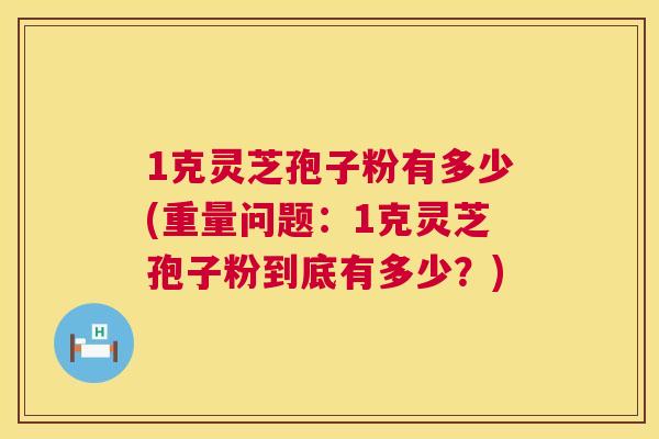 1克灵芝孢子粉有多少(重量问题:1克灵芝孢子粉到底有多少?) 第1张 1克灵芝孢子粉有多少(重量问题:1克灵芝孢子粉到底有多少?) 第1张