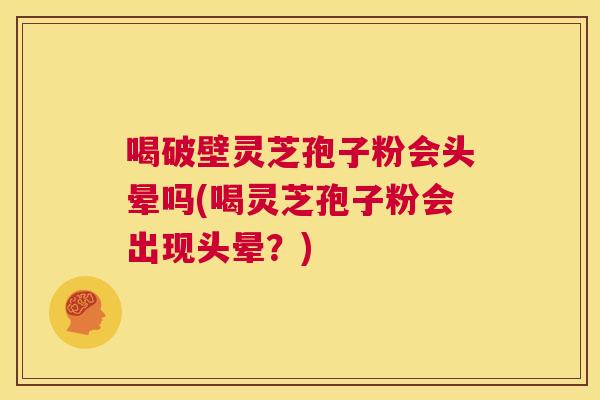 喝破壁灵芝孢子粉会头晕吗(喝灵芝孢子粉会出现头晕?) 第1张 喝破壁灵芝孢子粉会头晕吗(喝灵芝孢子粉会出现头晕?) 第1张