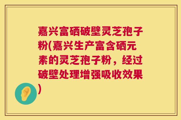 嘉兴富硒破壁灵芝孢子粉(嘉兴生产富含硒元素的灵芝孢子粉,经过破壁处理增强吸收效果) 第1张 嘉兴富硒破壁灵芝孢子粉(嘉兴生产富含硒元素的灵芝孢子粉,经过破壁处理增强吸收效果) 第1张