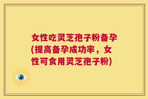 女性吃灵芝孢子粉备孕(提高备孕成功率,女性可食用灵芝孢子粉) 第1张 女性吃灵芝孢子粉备孕(提高备孕成功率,女性可食用灵芝孢子粉) 第1张