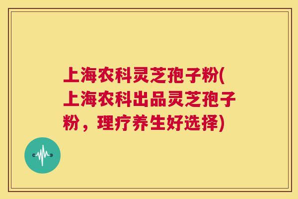 上海农科灵芝孢子粉(上海农科出品灵芝孢子粉，理疗养生好选择)  第1张