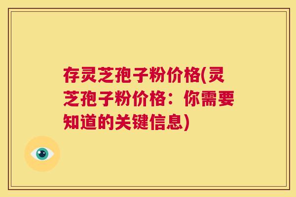 存灵芝孢子粉价格(灵芝孢子粉价格:你需要知道的关键信息) 第1张 存灵芝孢子粉价格(灵芝孢子粉价格:你需要知道的关键信息) 第1张
