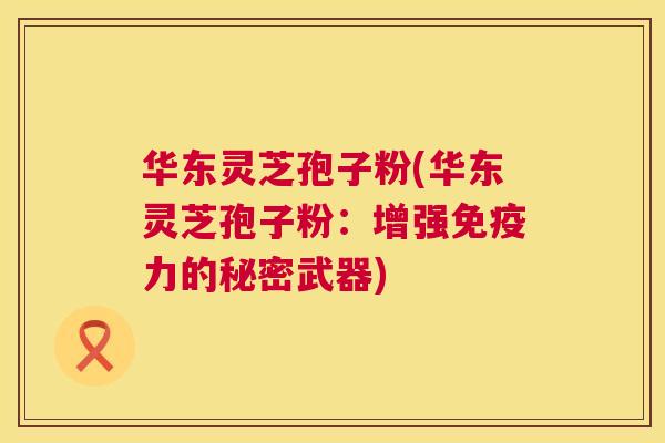 华东灵芝孢子粉(华东灵芝孢子粉:增强免疫力的秘密武器) 第1张 华东灵芝孢子粉(华东灵芝孢子粉:增强免疫力的秘密武器) 第1张