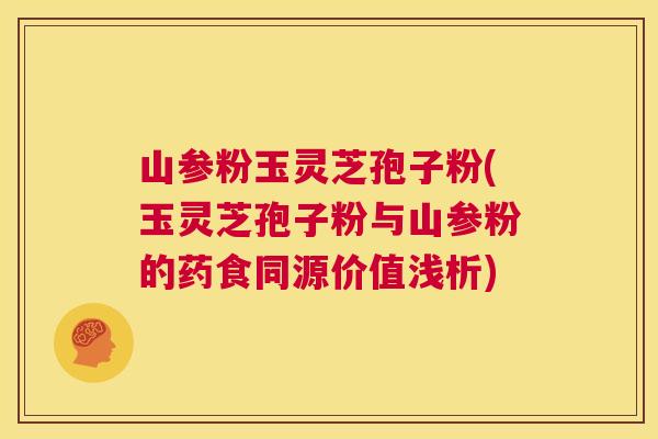山参粉玉灵芝孢子粉(玉灵芝孢子粉与山参粉的药食同源价值浅析) 第1张 山参粉玉灵芝孢子粉(玉灵芝孢子粉与山参粉的药食同源价值浅析) 第1张