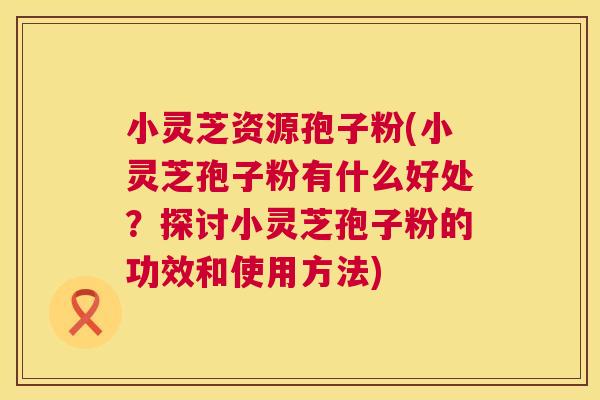 小灵芝资源孢子粉(小灵芝孢子粉有什么好处?探讨小灵芝孢子粉的功效和使用方法) 第1张 小灵芝资源孢子粉(小灵芝孢子粉有什么好处?探讨小灵芝孢子粉的功效和使用方法) 第1张