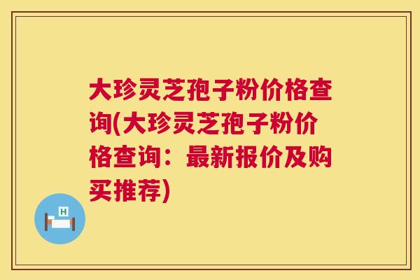 大珍灵芝孢子粉价格查询(大珍灵芝孢子粉价格查询:最新报价及购买推荐) 第1张 大珍灵芝孢子粉价格查询(大珍灵芝孢子粉价格查询:最新报价及购买推荐) 第1张