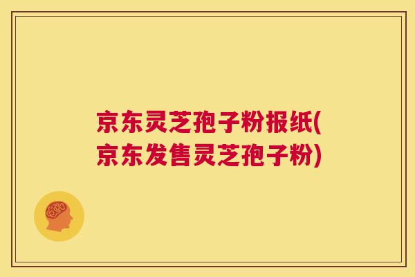 京东灵芝孢子粉报纸(京东发售灵芝孢子粉) 第1张 京东灵芝孢子粉报纸(京东发售灵芝孢子粉) 第1张
