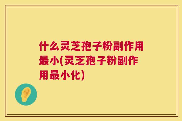 什么灵芝孢子粉副作用最小(灵芝孢子粉副作用最小化)  第1张