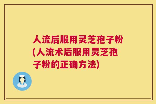 人流后服用灵芝孢子粉(人流术后服用灵芝孢子粉的正确方法) 第1张 人流后服用灵芝孢子粉(人流术后服用灵芝孢子粉的正确方法) 第1张