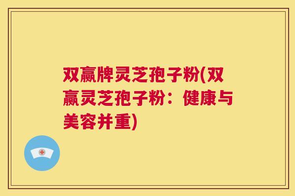 双赢牌灵芝孢子粉(双赢灵芝孢子粉:健康与美容并重) 第1张 双赢牌灵芝孢子粉(双赢灵芝孢子粉:健康与美容并重) 第1张