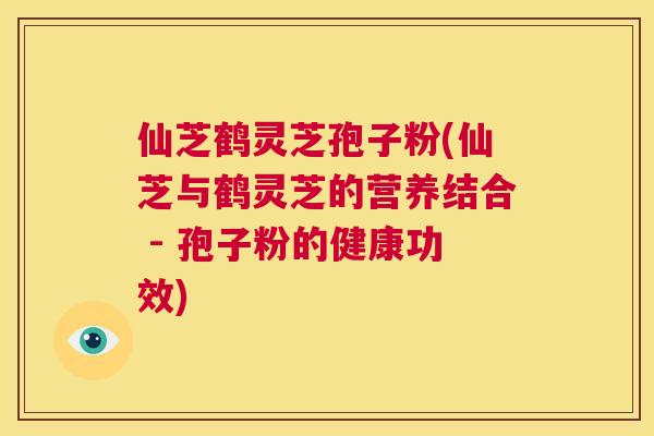 仙芝鹤灵芝孢子粉(仙芝与鹤灵芝的营养结合 - 孢子粉的健康功效) 第1张 仙芝鹤灵芝孢子粉(仙芝与鹤灵芝的营养结合 - 孢子粉的健康功效) 第1张