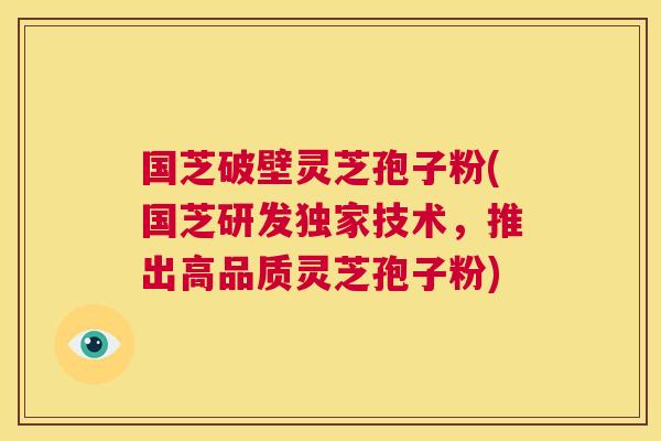 国芝破壁灵芝孢子粉(国芝研发独家技术,推出高品质灵芝孢子粉) 第1张 国芝破壁灵芝孢子粉(国芝研发独家技术,推出高品质灵芝孢子粉) 第1张
