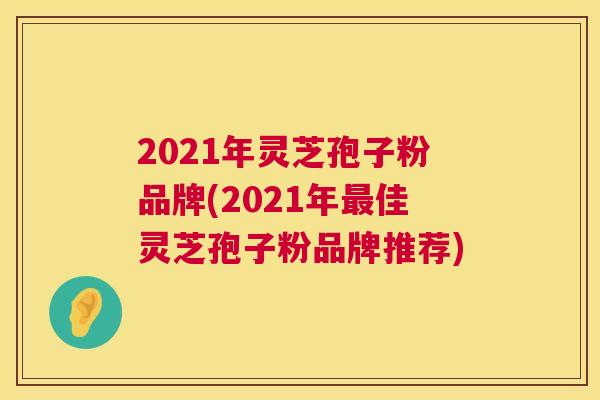2021年灵芝孢子粉品牌(2021年最佳灵芝孢子粉品牌推荐)  第1张