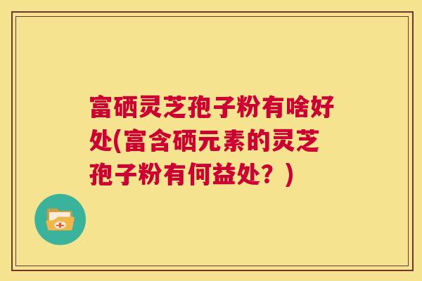 富硒灵芝孢子粉有啥好处(富含硒元素的灵芝孢子粉有何益处?) 第1张 富硒灵芝孢子粉有啥好处(富含硒元素的灵芝孢子粉有何益处?) 第1张