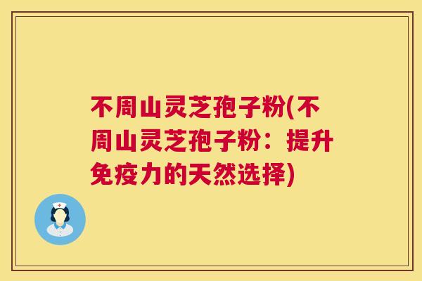 不周山灵芝孢子粉(不周山灵芝孢子粉:提升免疫力的天然选择) 第1张 不周山灵芝孢子粉(不周山灵芝孢子粉:提升免疫力的天然选择) 第1张