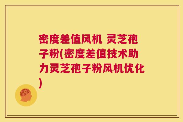 密度差值风机 灵芝孢子粉(密度差值技术助力灵芝孢子粉风机优化) 第1张 密度差值风机 灵芝孢子粉(密度差值技术助力灵芝孢子粉风机优化) 第1张