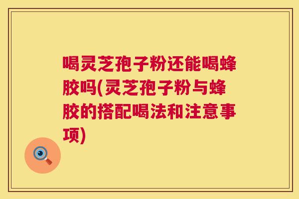 喝灵芝孢子粉还能喝蜂胶吗(灵芝孢子粉与蜂胶的搭配喝法和注意事项) 第1张 喝灵芝孢子粉还能喝蜂胶吗(灵芝孢子粉与蜂胶的搭配喝法和注意事项) 第1张